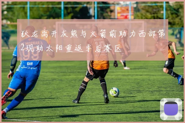 狄龙离开灰熊与火箭前助力西部第2现助太阳重返季后赛区