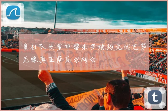 皇社队长重申雷米罗续约无忧巴萨无缘奥亚萨瓦尔转会