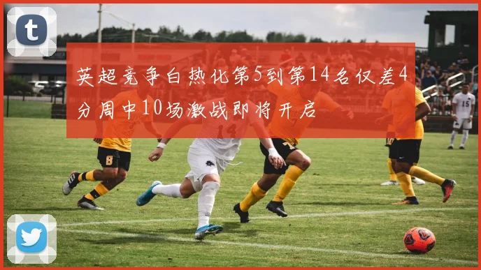 英超竞争白热化第5到第14名仅差4分周中10场激战即将开启
