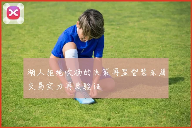 湖人拒绝吹杨的决策再显智慧东眉交易实力再度验证