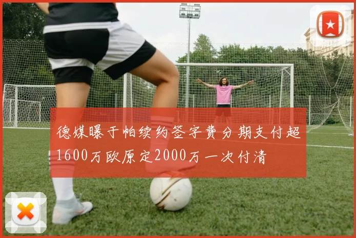 德媒曝于帕续约签字费分期支付超1600万欧原定2000万一次付清