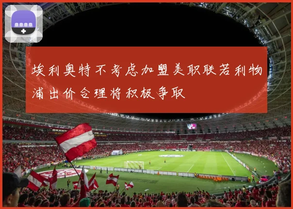 埃利奥特不考虑加盟美职联若利物浦出价合理将积极争取