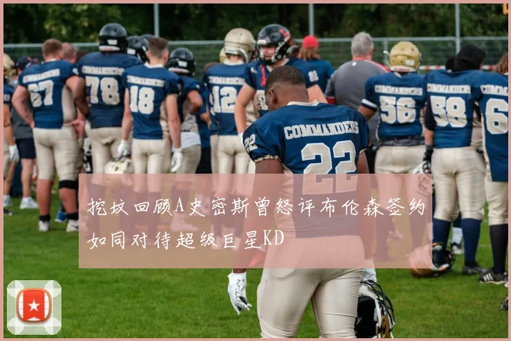 挖坟回顾A史密斯曾怒评布伦森签约如同对待超级巨星KD