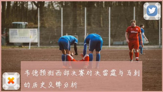 韦德预测西部决赛对决雷霆与马刺的历史交锋分析
