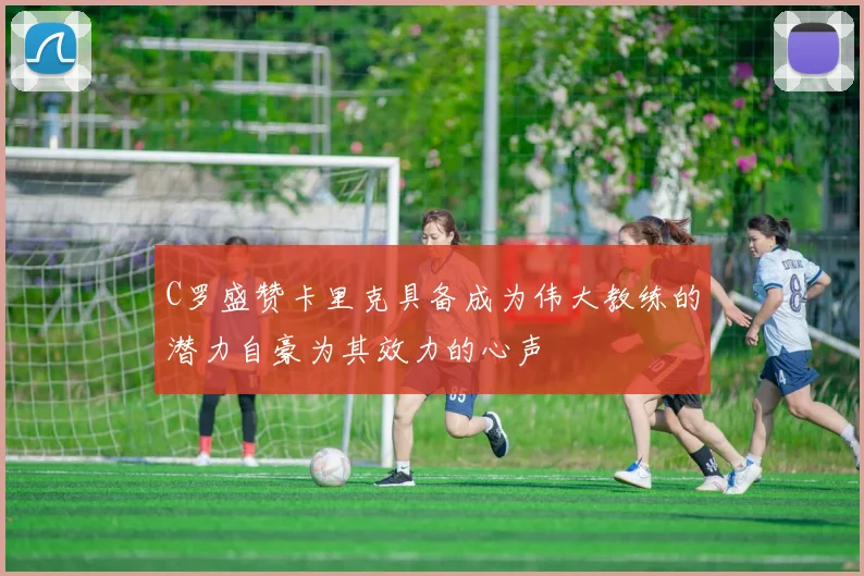 C罗盛赞卡里克具备成为伟大教练的潜力自豪为其效力的心声