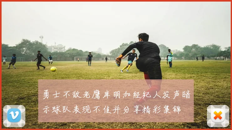 勇士不敌老鹰库明加经纪人发声暗示球队表现不佳并分享精彩集锦