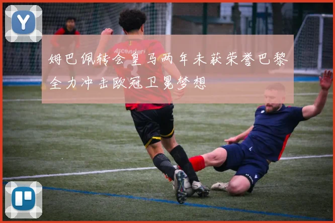 姆巴佩转会皇马两年未获荣誉巴黎全力冲击欧冠卫冕梦想