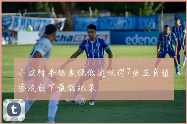 小波特半场表现低迷仅得7分正负值惨淡创下最低纪录