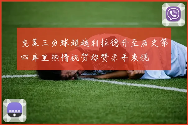 克莱三分球超越利拉德升至历史第四库里热情祝贺称赞杀手表现