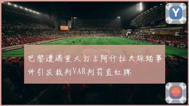巴黎遭遇重大打击阿什拉夫踩踏事件引发裁判VAR判罚直红牌