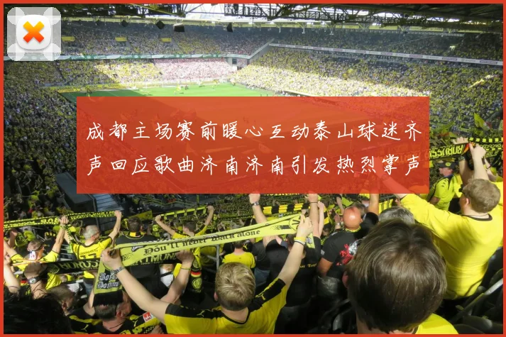 成都主场赛前暖心互动泰山球迷齐声回应歌曲济南济南引发热烈掌声