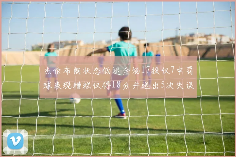杰伦布朗状态低迷全场17投仅7中罚球表现糟糕仅得18分并送出5次失误