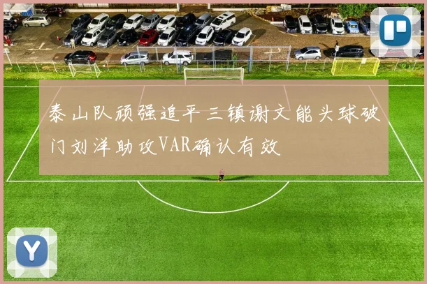 泰山队顽强追平三镇谢文能头球破门刘洋助攻VAR确认有效