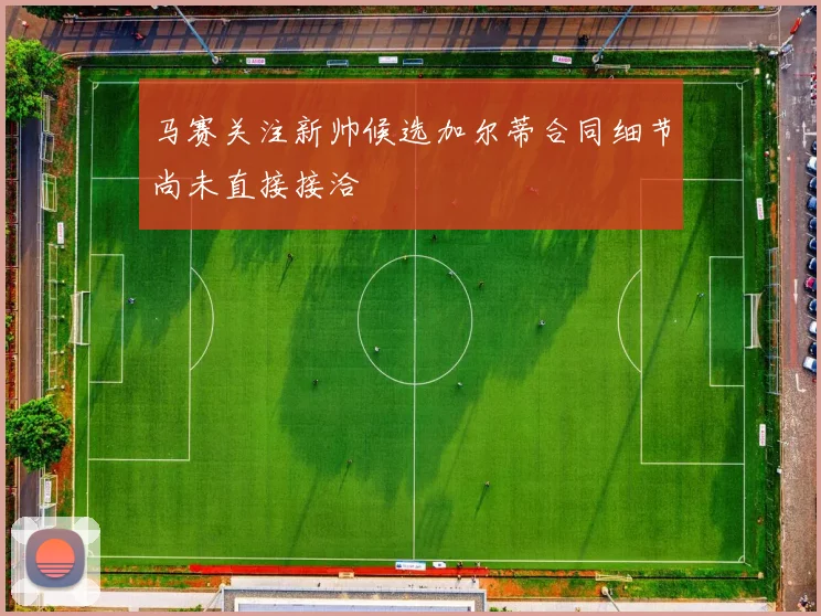 马赛关注新帅候选加尔蒂合同细节尚未直接接洽