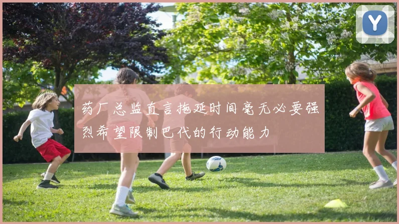 药厂总监直言拖延时间毫无必要强烈希望限制巴代的行动能力
