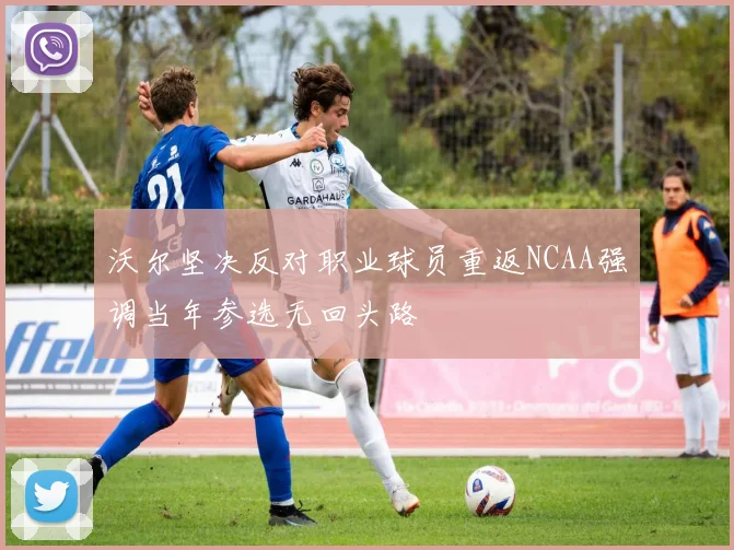 沃尔坚决反对职业球员重返NCAA强调当年参选无回头路
