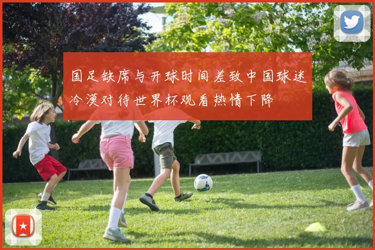 国足缺席与开球时间差致中国球迷冷漠对待世界杯观看热情下降