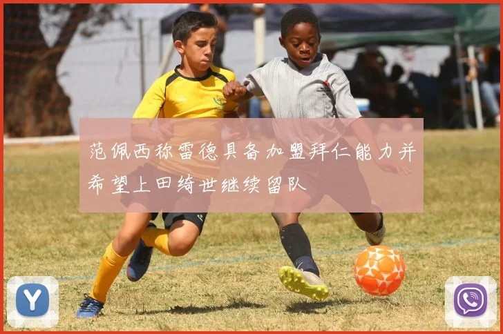 范佩西称雷德具备加盟拜仁能力并希望上田绮世继续留队