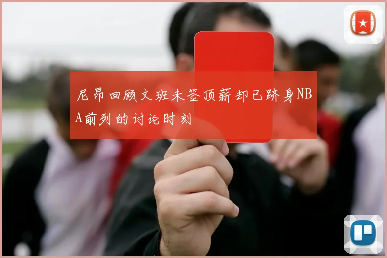 尼昂回顾文班未签顶薪却已跻身NBA前列的讨论时刻